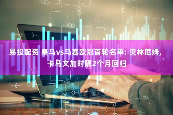 易投配资 皇马vs马赛欧冠首轮名单: 贝林厄姆, 卡马文加时隔2个月回归