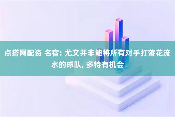 点搭网配资 名宿: 尤文并非能将所有对手打落花流水的球队, 多特有机会