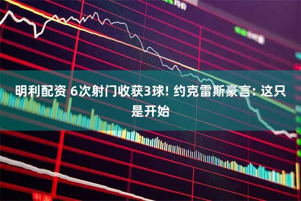明利配资 6次射门收获3球! 约克雷斯豪言: 这只是开始