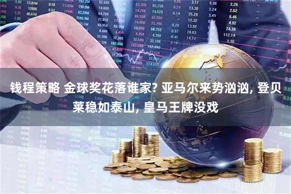 钱程策略 金球奖花落谁家? 亚马尔来势汹汹, 登贝莱稳如泰山, 皇马王牌没戏