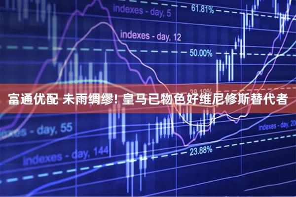 富通优配 未雨绸缪! 皇马已物色好维尼修斯替代者