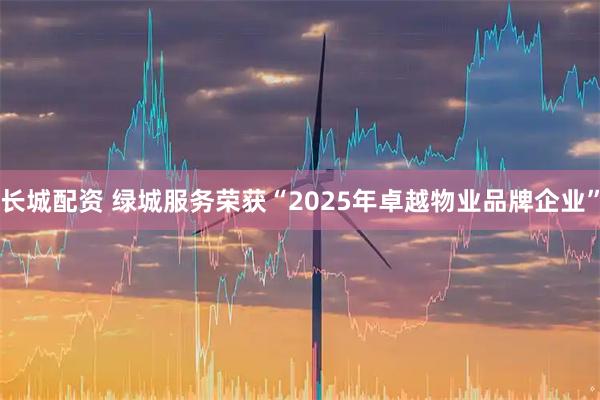 长城配资 绿城服务荣获“2025年卓越物业品牌企业”