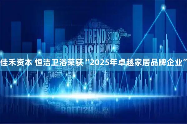 佳禾资本 恒洁卫浴荣获“2025年卓越家居品牌企业”