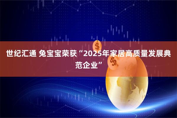 世纪汇通 兔宝宝荣获“2025年家居高质量发展典范企业”