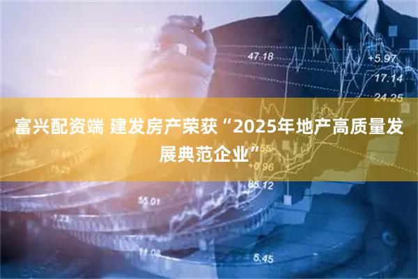 富兴配资端 建发房产荣获“2025年地产高质量发展典范企业”