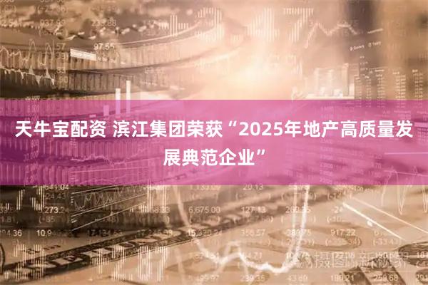 天牛宝配资 滨江集团荣获“2025年地产高质量发展典范企业”