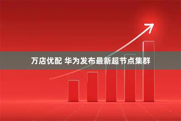 万店优配 华为发布最新超节点集群