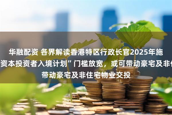 华融配资 各界解读香港特区行政长官2025年施政报告：“新资本投资者入境计划”门槛放宽，或可带动豪宅及非住宅物业交投