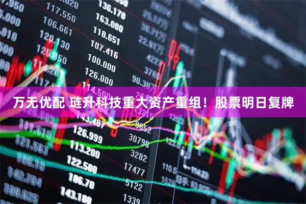 万无优配 琏升科技重大资产重组！股票明日复牌