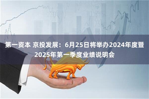 第一资本 京投发展：6月25日将举办2024年度暨2025年第一季度业绩说明会