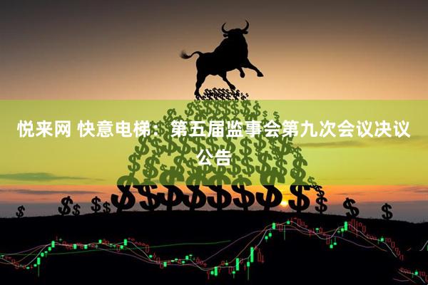 悦来网 快意电梯：第五届监事会第九次会议决议公告