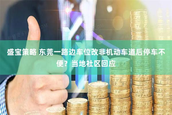 盛宝策略 东莞一路边车位改非机动车道后停车不便？当地社区回应