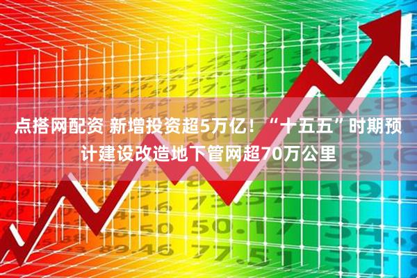 点搭网配资 新增投资超5万亿！“十五五”时期预计建设改造地下管网超70万公里