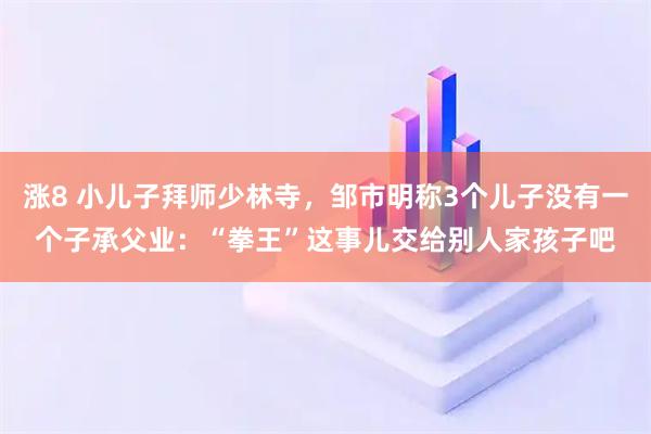 涨8 小儿子拜师少林寺，邹市明称3个儿子没有一个子承父业：“拳王”这事儿交给别人家孩子吧