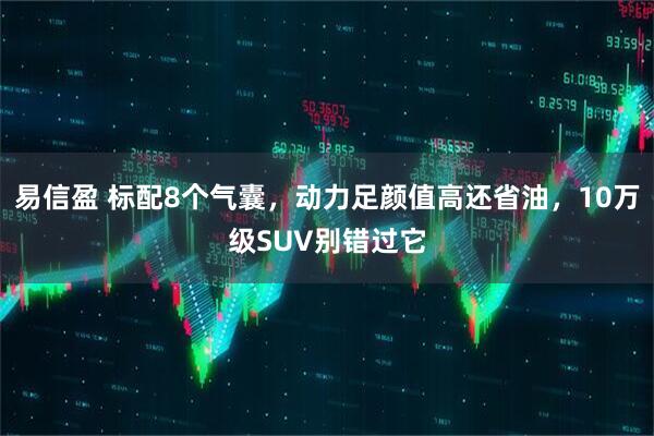 易信盈 标配8个气囊，动力足颜值高还省油，10万级SUV别错过它