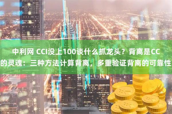 中利网 CCI没上100谈什么抓龙头？背离是CCI的灵魂：三种方法计算背离，多重验证背离的可靠性。