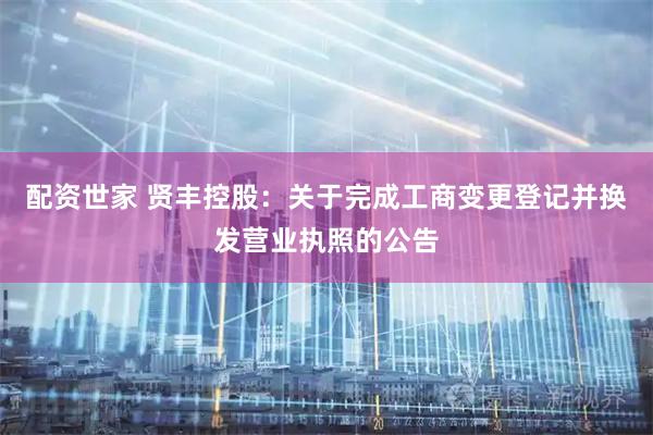配资世家 贤丰控股：关于完成工商变更登记并换发营业执照的公告