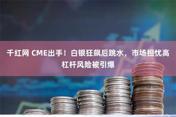 千红网 CME出手！白银狂飙后跳水，市场担忧高杠杆风险被引爆