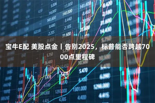 宝牛E配 美股点金丨告别2025，标普能否跨越7000点里程碑