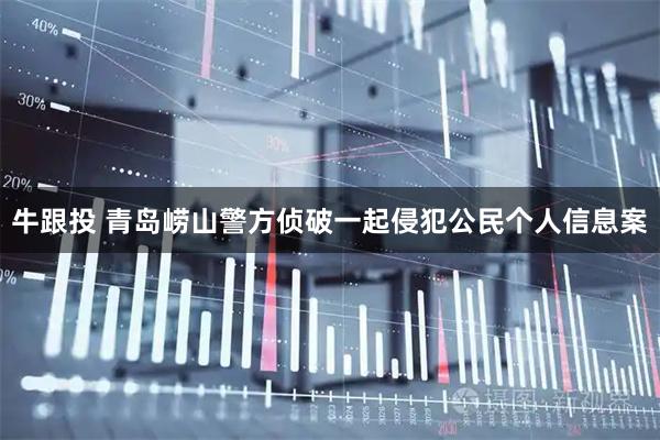 牛跟投 青岛崂山警方侦破一起侵犯公民个人信息案