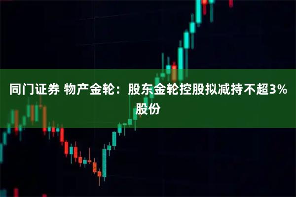 同门证券 物产金轮：股东金轮控股拟减持不超3%股份
