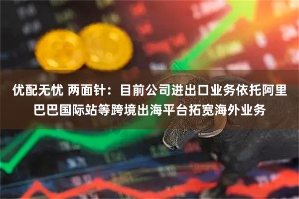 优配无忧 两面针：目前公司进出口业务依托阿里巴巴国际站等跨境出海平台拓宽海外业务
