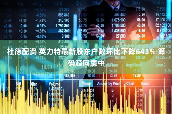 杜德配资 英力特最新股东户数环比下降643% 筹码趋向集中
