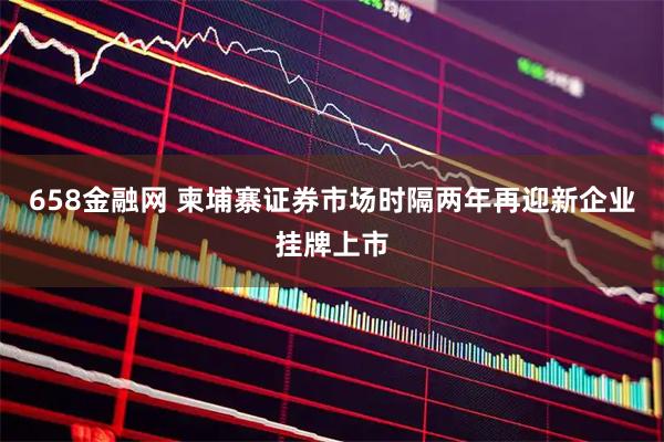 658金融网 柬埔寨证券市场时隔两年再迎新企业挂牌上市