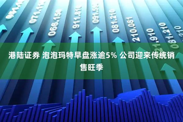 港陆证券 泡泡玛特早盘涨逾5% 公司迎来传统销售旺季
