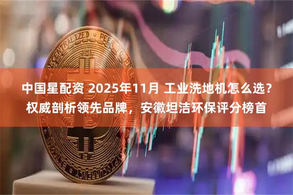 中国星配资 2025年11月 工业洗地机怎么选？权威剖析领先品牌，安徽坦洁环保评分榜首