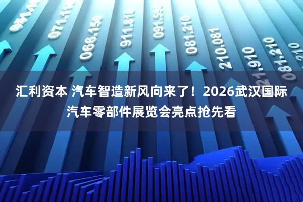 汇利资本 汽车智造新风向来了！2026武汉国际汽车零部件展览会亮点抢先看