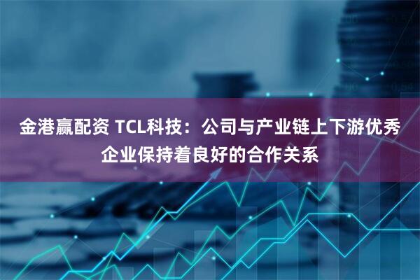 金港赢配资 TCL科技：公司与产业链上下游优秀企业保持着良好的合作关系