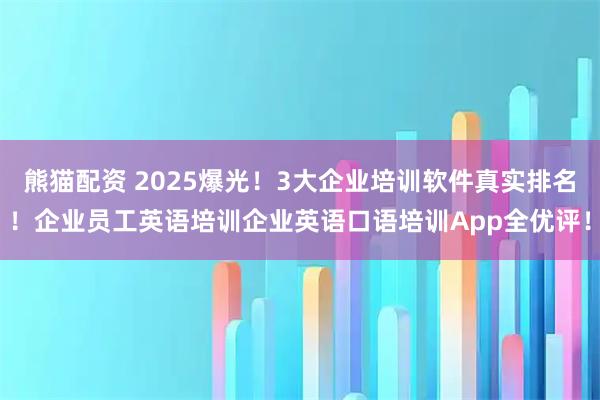 熊猫配资 2025爆光！3大企业培训软件真实排名！企业员工英语培训企业英语口语培训App全优评！