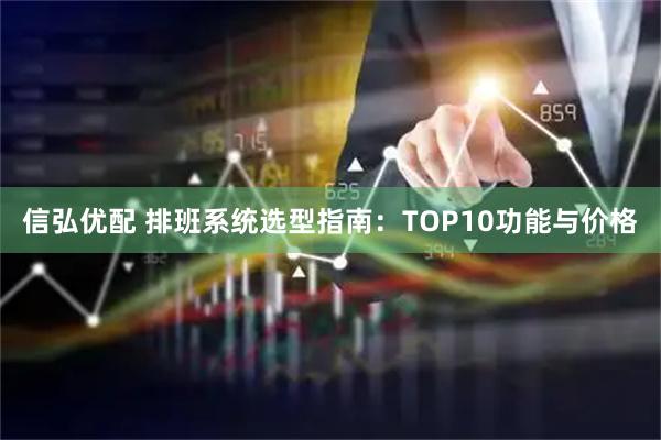 信弘优配 排班系统选型指南：TOP10功能与价格