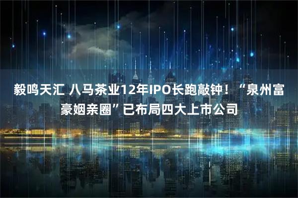 毅鸣天汇 八马茶业12年IPO长跑敲钟！“泉州富豪姻亲圈”已布局四大上市公司