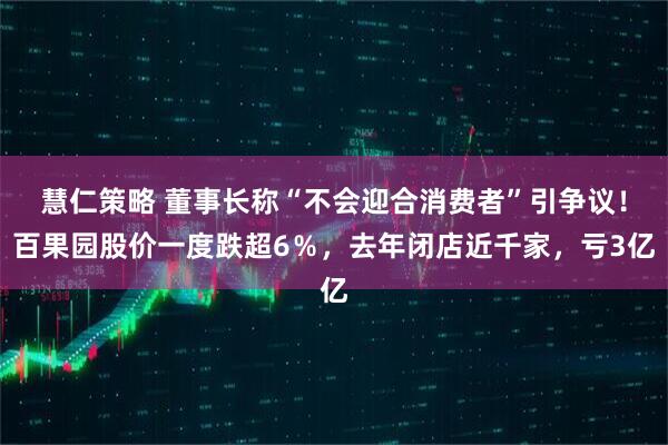 慧仁策略 董事长称“不会迎合消费者”引争议！百果园股价一度跌超6％，去年闭店近千家，亏3亿