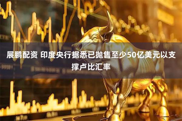 展鹏配资 印度央行据悉已抛售至少50亿美元以支撑卢比汇率