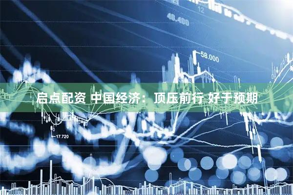 启点配资 中国经济：顶压前行 好于预期