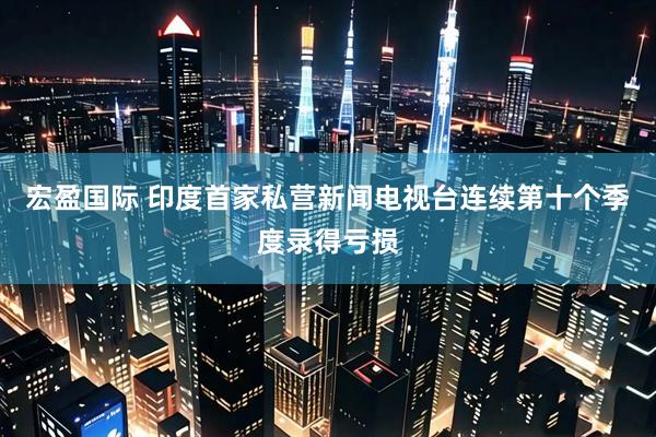 宏盈国际 印度首家私营新闻电视台连续第十个季度录得亏损