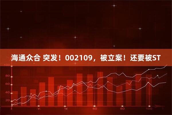 海通众合 突发！002109，被立案！还要被ST